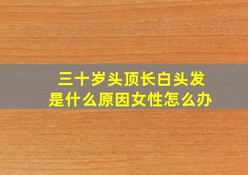 三十岁头顶长白头发是什么原因女性怎么办