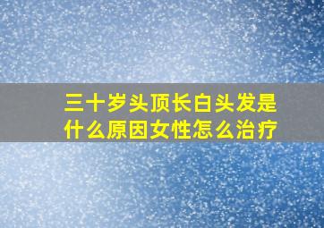 三十岁头顶长白头发是什么原因女性怎么治疗