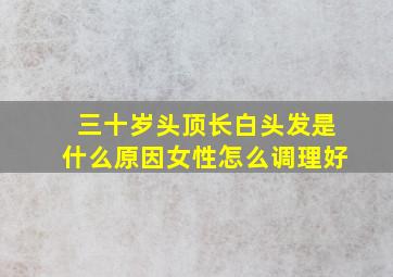 三十岁头顶长白头发是什么原因女性怎么调理好