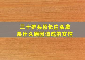 三十岁头顶长白头发是什么原因造成的女性