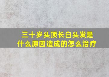 三十岁头顶长白头发是什么原因造成的怎么治疗