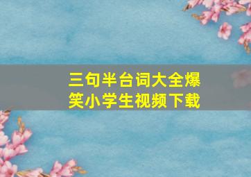 三句半台词大全爆笑小学生视频下载