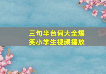 三句半台词大全爆笑小学生视频播放