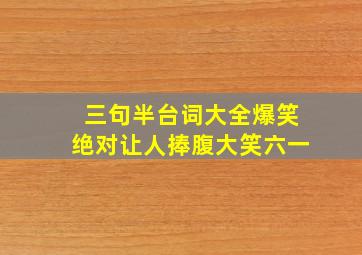 三句半台词大全爆笑绝对让人捧腹大笑六一