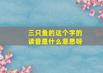 三只鱼的这个字的读音是什么意思呀