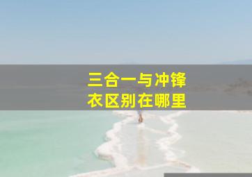 三合一与冲锋衣区别在哪里