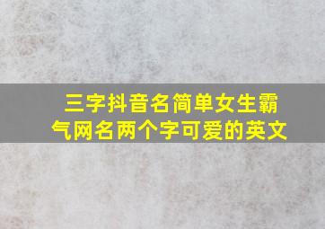 三字抖音名简单女生霸气网名两个字可爱的英文