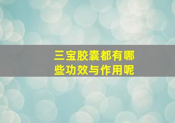 三宝胶囊都有哪些功效与作用呢