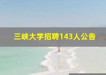 三峡大学招聘143人公告