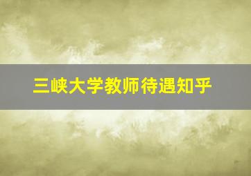 三峡大学教师待遇知乎