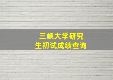 三峡大学研究生初试成绩查询