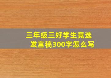 三年级三好学生竞选发言稿300字怎么写