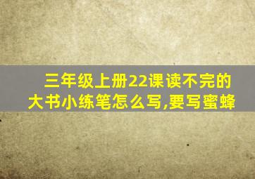 三年级上册22课读不完的大书小练笔怎么写,要写蜜蜂