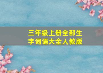 三年级上册全部生字词语大全人教版