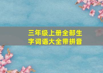 三年级上册全部生字词语大全带拼音