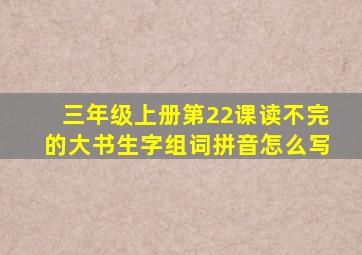 三年级上册第22课读不完的大书生字组词拼音怎么写