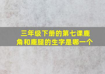 三年级下册的第七课鹿角和鹿腿的生字是哪一个