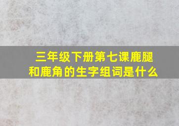 三年级下册第七课鹿腿和鹿角的生字组词是什么