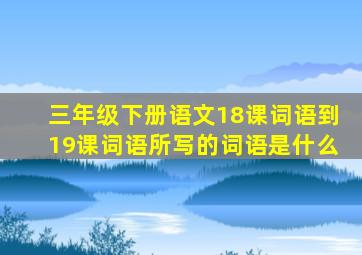 三年级下册语文18课词语到19课词语所写的词语是什么