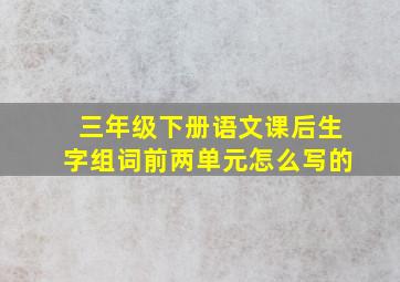 三年级下册语文课后生字组词前两单元怎么写的