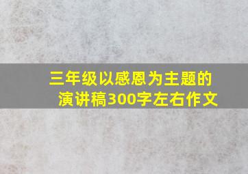 三年级以感恩为主题的演讲稿300字左右作文