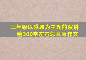 三年级以感恩为主题的演讲稿300字左右怎么写作文