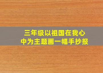 三年级以祖国在我心中为主题画一幅手抄报