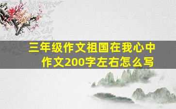 三年级作文祖国在我心中作文200字左右怎么写