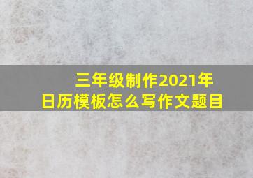 三年级制作2021年日历模板怎么写作文题目