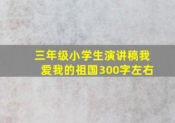 三年级小学生演讲稿我爱我的祖国300字左右