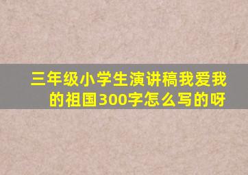 三年级小学生演讲稿我爱我的祖国300字怎么写的呀