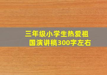 三年级小学生热爱祖国演讲稿300字左右