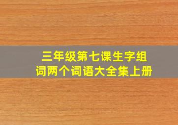 三年级第七课生字组词两个词语大全集上册