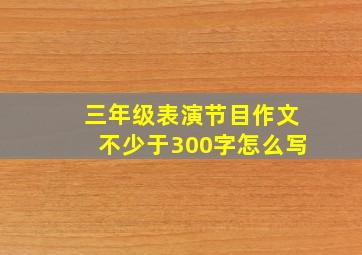 三年级表演节目作文不少于300字怎么写