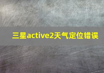 三星active2天气定位错误