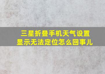 三星折叠手机天气设置显示无法定位怎么回事儿