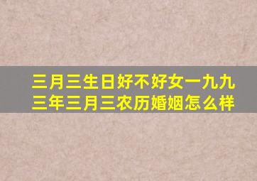 三月三生日好不好女一九九三年三月三农历婚姻怎么样