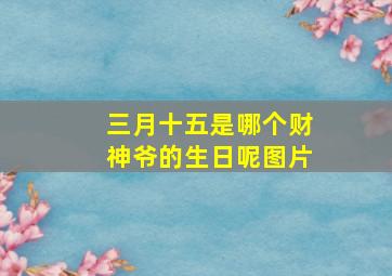 三月十五是哪个财神爷的生日呢图片