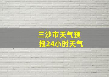 三沙市天气预报24小时天气