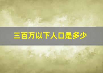 三百万以下人口是多少