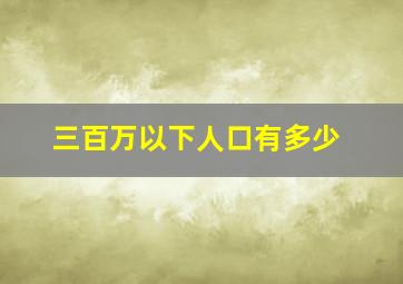 三百万以下人口有多少