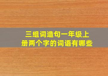 三组词造句一年级上册两个字的词语有哪些