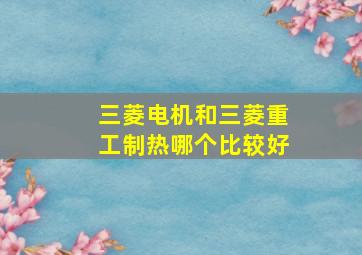 三菱电机和三菱重工制热哪个比较好