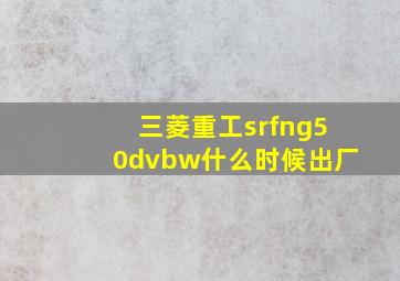 三菱重工srfng50dvbw什么时候出厂