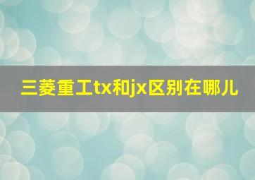 三菱重工tx和jx区别在哪儿