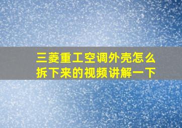 三菱重工空调外壳怎么拆下来的视频讲解一下