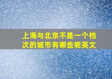 上海与北京不是一个档次的城市有哪些呢英文