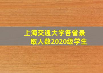 上海交通大学各省录取人数2020级学生