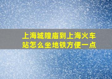 上海城隍庙到上海火车站怎么坐地铁方便一点