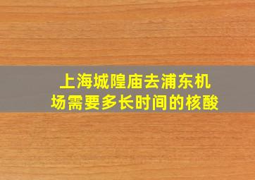 上海城隍庙去浦东机场需要多长时间的核酸